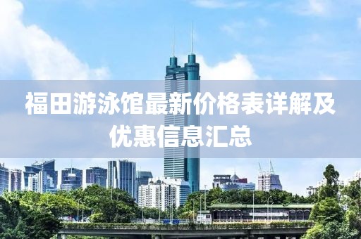 福田游泳館最新價格表詳解及優(yōu)惠信息匯總