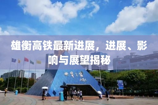 雄衡高鐵最新進(jìn)展，進(jìn)展、影響與展望揭秘
