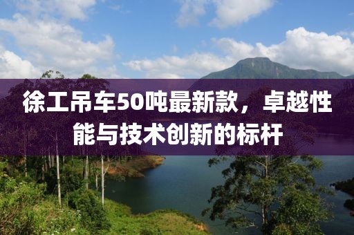 徐工吊車50噸最新款，卓越性能與技術(shù)創(chuàng)新的標(biāo)桿