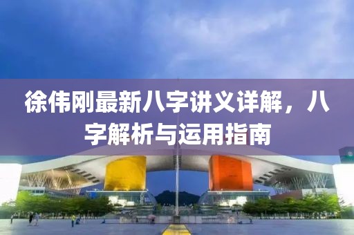 徐偉剛最新八字講義詳解，八字解析與運用指南