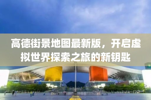 高德街景地圖最新版，開啟虛擬世界探索之旅的新鑰匙