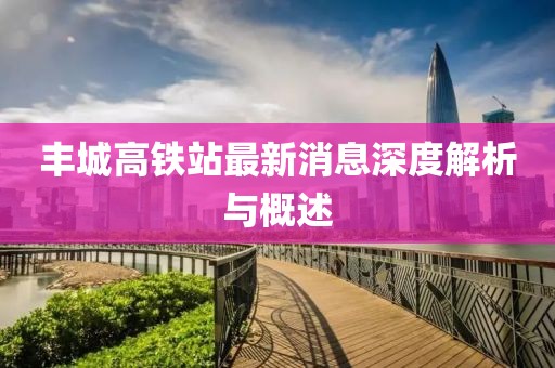 豐城高鐵站最新消息深度解析與概述