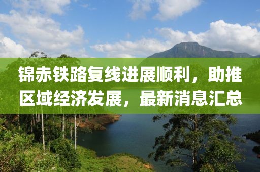 錦赤鐵路復線進展順利，助推區(qū)域經(jīng)濟發(fā)展，最新消息匯總