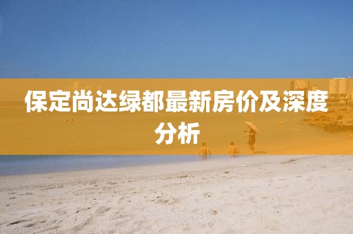 保定尚達(dá)綠都最新房價及深度分析