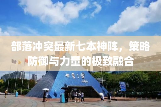 部落沖突最新七本神陣，策略防御與力量的極致融合