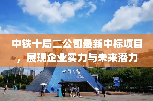 中鐵十局二公司最新中標項目，展現(xiàn)企業(yè)實力與未來潛力