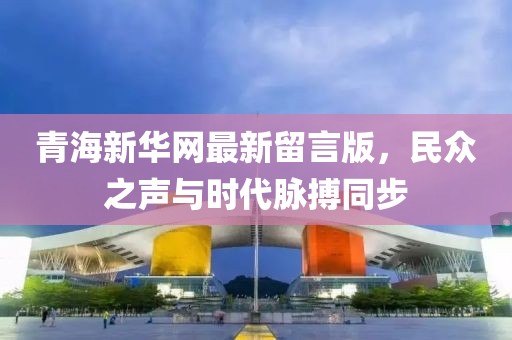 青海新華網(wǎng)最新留言版，民眾之聲與時代脈搏同步