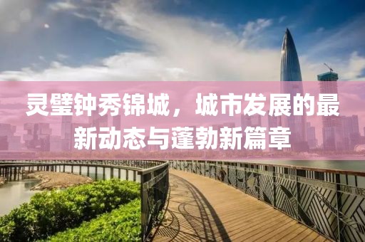 靈璧鐘秀錦城，城市發(fā)展的最新動(dòng)態(tài)與蓬勃新篇章