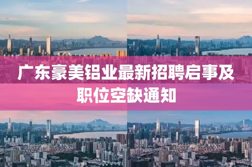 廣東豪美鋁業(yè)最新招聘啟事及職位空缺通知