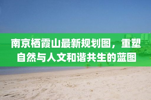 南京棲霞山最新規(guī)劃圖，重塑自然與人文和諧共生的藍(lán)圖