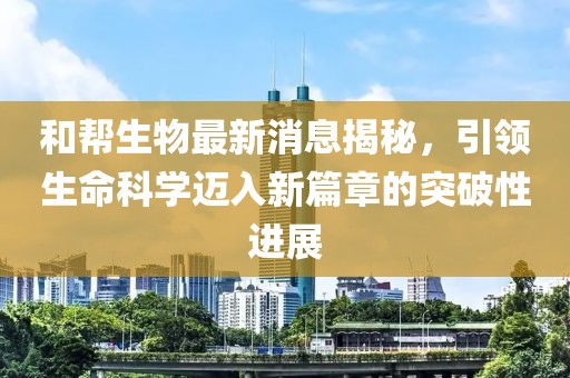 和幫生物最新消息揭秘，引領(lǐng)生命科學(xué)邁入新篇章的突破性進(jìn)展