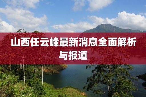 山西任云峰最新消息全面解析與報道