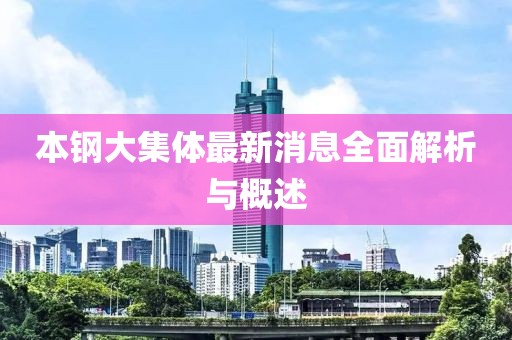本鋼大集體最新消息全面解析與概述