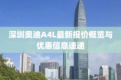 深圳奧迪A4L最新報(bào)價(jià)概覽與優(yōu)惠信息速遞