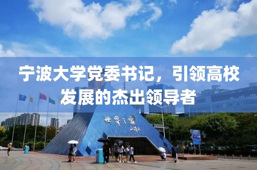 寧波大學(xué)黨委書記，引領(lǐng)高校發(fā)展的杰出領(lǐng)導(dǎo)者