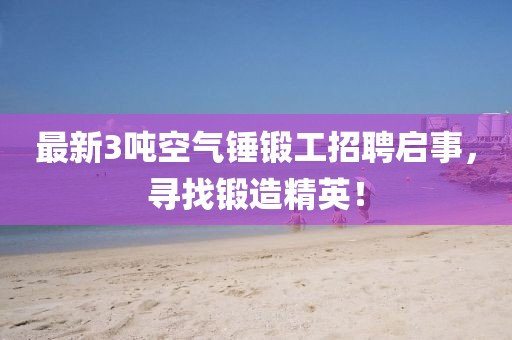 最新3噸空氣錘鍛工招聘啟事，尋找鍛造精英！