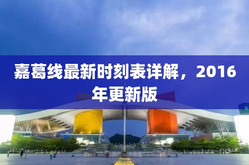 嘉葛線最新時(shí)刻表詳解，2016年更新版