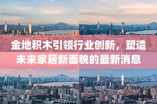 金地積木引領(lǐng)行業(yè)創(chuàng)新，塑造未來(lái)家居新面貌的最新消息