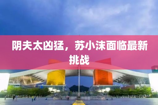 陰夫太兇猛，蘇小沫面臨最新挑戰(zhàn)