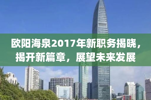 歐陽海泉2017年新職務(wù)揭曉，揭開新篇章，展望未來發(fā)展