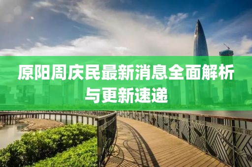 原陽(yáng)周慶民最新消息全面解析與更新速遞