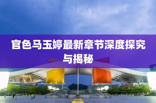 官色馬玉婷最新章節(jié)深度探究與揭秘