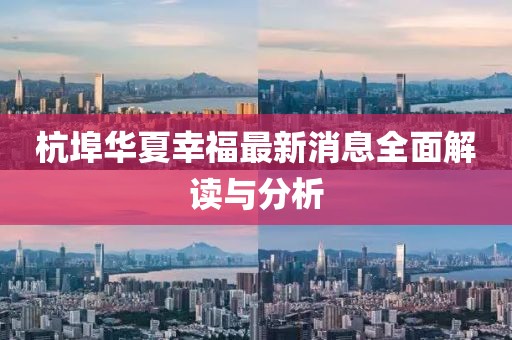 杭埠華夏幸福最新消息全面解讀與分析