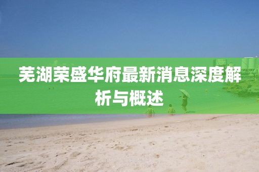 蕪湖榮盛華府最新消息深度解析與概述