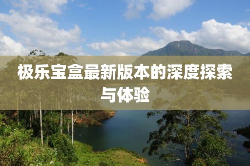 極樂寶盒最新版本的深度探索與體驗(yàn)
