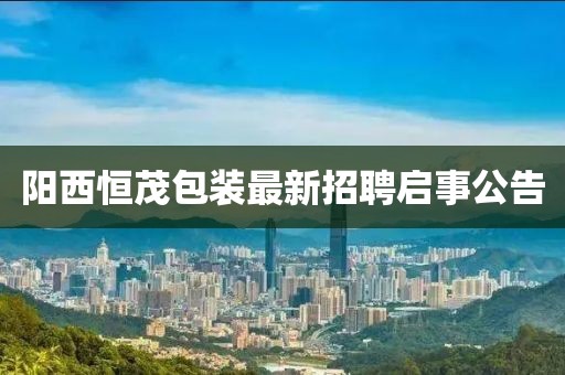 陽西恒茂包裝最新招聘啟事公告