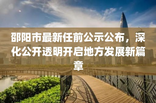 邵陽市最新任前公示公布，深化公開透明開啟地方發(fā)展新篇章