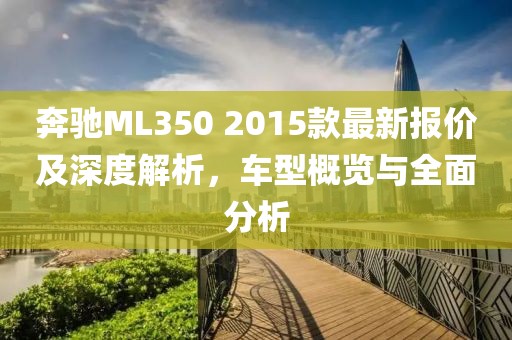 奔馳ML350 2015款最新報(bào)價(jià)及深度解析，車型概覽與全面分析