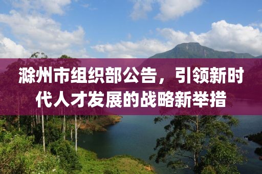 滁州市組織部公告，引領(lǐng)新時(shí)代人才發(fā)展的戰(zhàn)略新舉措