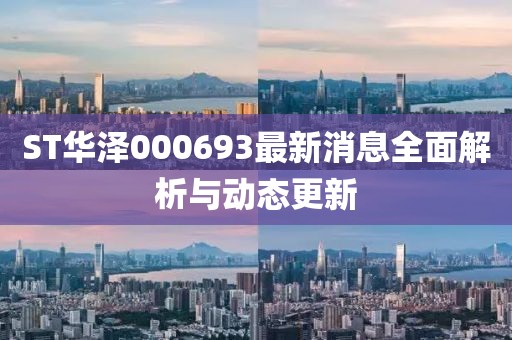 ST華澤000693最新消息全面解析與動態(tài)更新