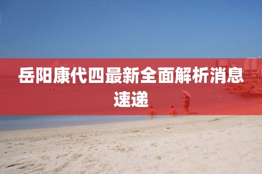 岳陽康代四最新全面解析消息速遞