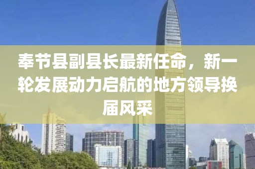奉節(jié)縣副縣長最新任命，新一輪發(fā)展動(dòng)力啟航的地方領(lǐng)導(dǎo)換屆風(fēng)采