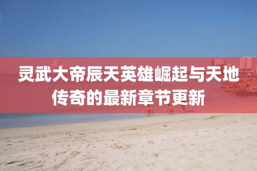 靈武大帝辰天英雄崛起與天地傳奇的最新章節(jié)更新