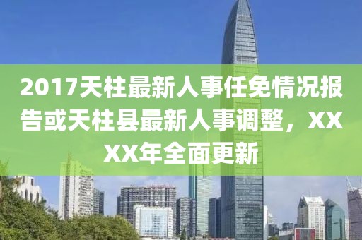 2017天柱最新人事任免情況報告或天柱縣最新人事調整，XXXX年全面更新