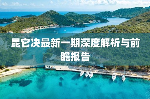 昆它決最新一期深度解析與前瞻報(bào)告