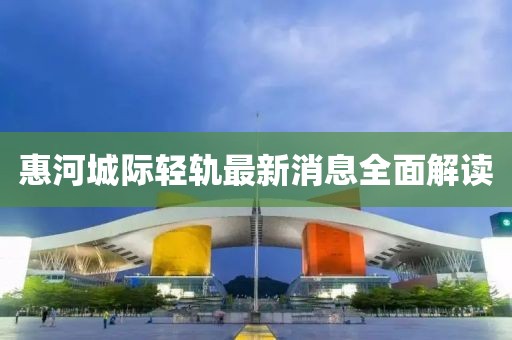 惠河城際輕軌最新消息全面解讀