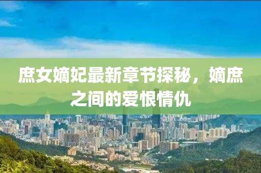 庶女嫡妃最新章節(jié)探秘，嫡庶之間的愛恨情仇
