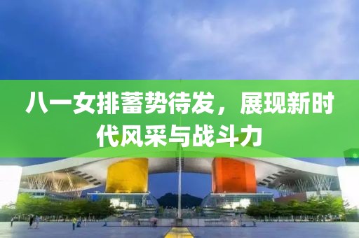 八一女排蓄勢待發(fā)，展現(xiàn)新時代風(fēng)采與戰(zhàn)斗力