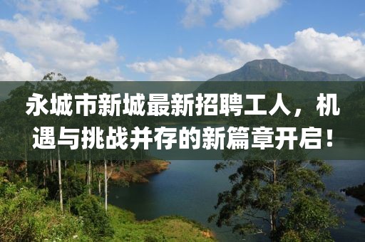永城市新城最新招聘工人，機(jī)遇與挑戰(zhàn)并存的新篇章開(kāi)啟！