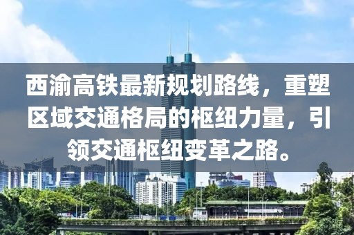 西渝高鐵最新規(guī)劃路線，重塑區(qū)域交通格局的樞紐力量，引領(lǐng)交通樞紐變革之路。