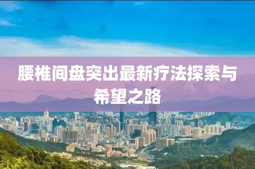 腰椎間盤突出最新療法探索與希望之路