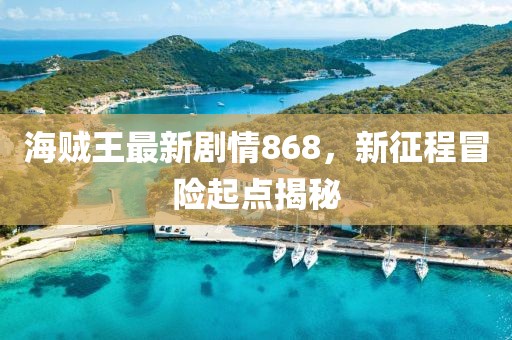 海賊王最新劇情868，新征程冒險起點揭秘
