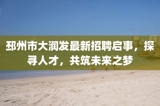 邳州市大潤(rùn)發(fā)最新招聘啟事，探尋人才，共筑未來之夢(mèng)