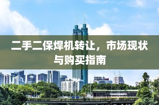 二手二保焊機(jī)轉(zhuǎn)讓，市場現(xiàn)狀與購買指南