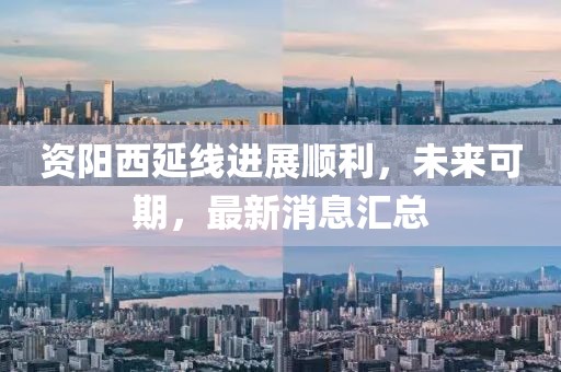 資陽西延線進(jìn)展順利，未來可期，最新消息匯總