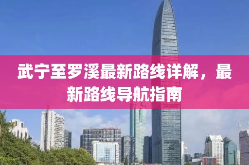 武寧至羅溪最新路線(xiàn)詳解，最新路線(xiàn)導(dǎo)航指南